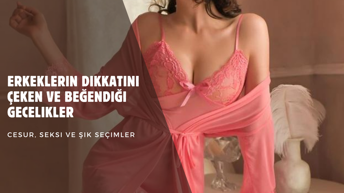 Erkeklerin Dikkatini Çeken ve Beğendiği Gecelikler: Cesur, Seksi ve Şık Seçimler